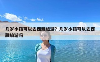 几岁小孩可以去西藏旅游？几岁小孩可以去西藏旅游吗