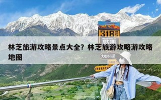 林芝旅游攻略景点大全？林芝旅游攻略游攻略地图