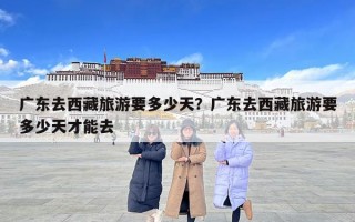 广东去西藏旅游要多少天？广东去西藏旅游要多少天才能去