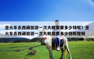 坐火车去西藏旅游一次大概需要多少钱呢？坐火车去西藏旅游一次大概需要多少钱呢视频