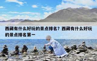 西藏有什么好玩的景点排名？西藏有什么好玩的景点排名第一