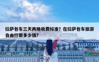 拉萨包车三天两晚收费标准？在拉萨包车旅游自由行需多少钱?