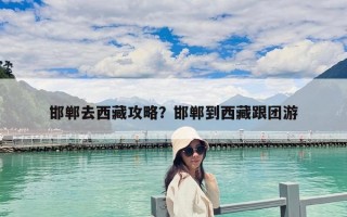 邯郸去西藏攻略？邯郸到西藏跟团游