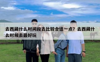去西藏什么时间段去比较合适一点？去西藏什么时候去最好玩