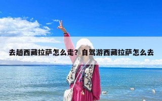 去趟西藏拉萨怎么走？自驾游西藏拉萨怎么去