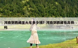 河南到西藏坐火车多少钱？河南到西藏有高铁吗