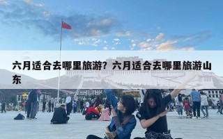 六月适合去哪里旅游？六月适合去哪里旅游山东