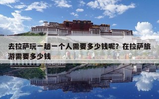 去拉萨玩一趟一个人需要多少钱呢？在拉萨旅游需要多少钱