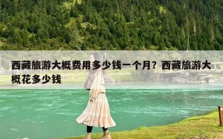 西藏旅游大概费用多少钱一个月？西藏旅游大概花多少钱