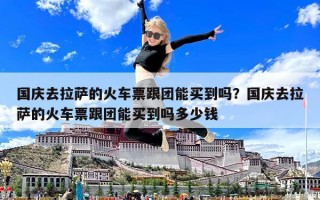 国庆去拉萨的火车票跟团能买到吗？国庆去拉萨的火车票跟团能买到吗多少钱