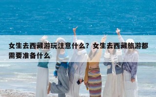 女生去西藏游玩注意什么？女生去西藏旅游都需要准备什么