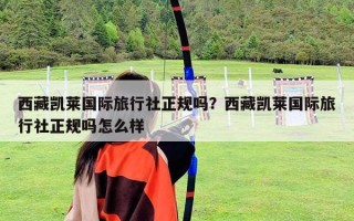 西藏凯莱国际旅行社正规吗？西藏凯莱国际旅行社正规吗怎么样