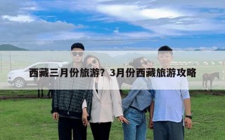 西藏三月份旅游？3月份西藏旅游攻略