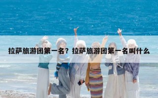 拉萨旅游团第一名？拉萨旅游团第一名叫什么