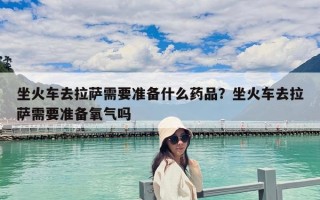 坐火车去拉萨需要准备什么药品？坐火车去拉萨需要准备氧气吗