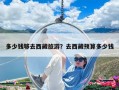 多少钱够去西藏旅游？去西藏预算多少钱