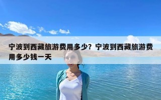 宁波到西藏旅游费用多少？宁波到西藏旅游费用多少钱一天