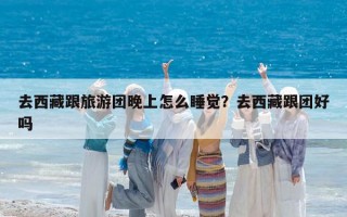 去西藏跟旅游团晚上怎么睡觉？去西藏跟团好吗