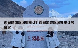 西藏旅游跟团哪里订？西藏旅游跟团哪里订房便宜