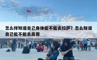 怎么样知道自己身体能不能去拉萨？怎么知道自己能不能去高原