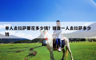 单人去拉萨要花多少钱？独自一人去拉萨多少钱