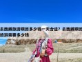 去西藏旅游跟团多少钱一天合适？去西藏跟团旅游需要多少钱