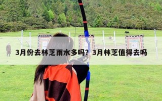 3月份去林芝雨水多吗？3月林芝值得去吗