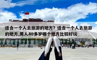 适合一个人去旅游的地方？适合一个人去旅游的地方,男人40多岁哪个地方比较好玩