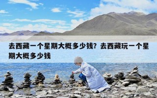 去西藏一个星期大概多少钱？去西藏玩一个星期大概多少钱