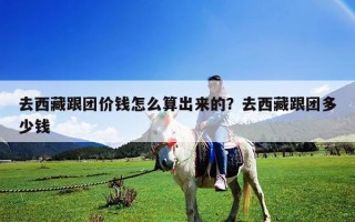 去西藏跟团价钱怎么算出来的？去西藏跟团多少钱