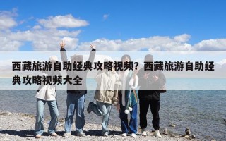 西藏旅游自助经典攻略视频？西藏旅游自助经典攻略视频大全