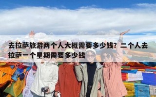 去拉萨旅游两个人大概需要多少钱？二个人去拉萨一个星期需要多少钱