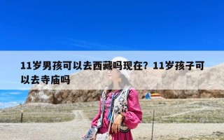11岁男孩可以去西藏吗现在？11岁孩子可以去寺庙吗