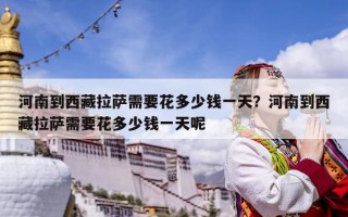 河南到西藏拉萨需要花多少钱一天？河南到西藏拉萨需要花多少钱一天呢