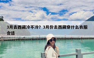 3月去西藏冷不冷？3月份去西藏穿什么衣服合适