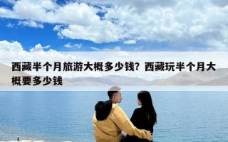 西藏半个月旅游大概多少钱？西藏玩半个月大概要多少钱