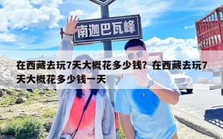 在西藏去玩7天大概花多少钱？在西藏去玩7天大概花多少钱一天