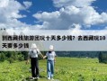 到西藏找旅游团玩十天多少钱？去西藏玩10天要多少钱