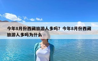 今年8月份西藏旅游人多吗？今年8月份西藏旅游人多吗为什么