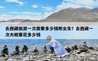 去西藏旅游一次需要多少钱呢女生？去西藏一次大概要花多少钱