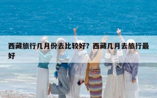 西藏旅行几月份去比较好？西藏几月去旅行最好