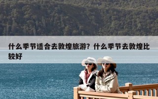 什么季节适合去敦煌旅游？什么季节去敦煌比较好