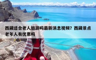 西藏适合老人旅游吗最新消息视频？西藏景点老年人有优惠吗