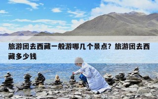 旅游团去西藏一般游哪几个景点？旅游团去西藏多少钱