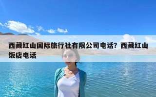 西藏红山国际旅行社有限公司电话？西藏红山饭店电话