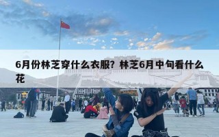 6月份林芝穿什么衣服？林芝6月中旬看什么花