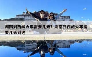 湖南到西藏火车需要几天？湖南到西藏火车需要几天到达
