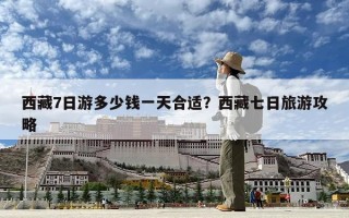 西藏7日游多少钱一天合适？西藏七日旅游攻略