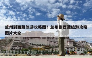 兰州到西藏旅游攻略图？兰州到西藏旅游攻略图片大全