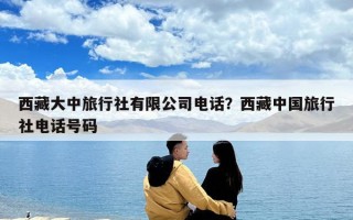 西藏大中旅行社有限公司电话？西藏中国旅行社电话号码